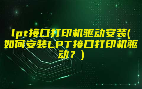 lpt接口打印机驱动安装(如何安装LPT接口打印机驱动？)