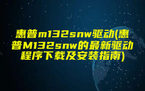 惠普m132snw驱动(惠普M132snw的最新驱动程序下载及安装指南)