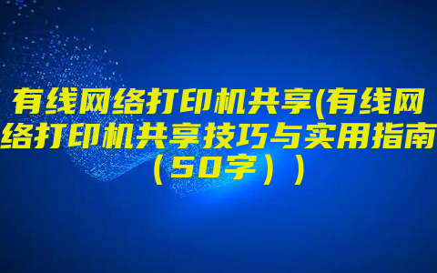 有线网络打印机共享(有线网络打印机共享技巧与实用指南（50字）)